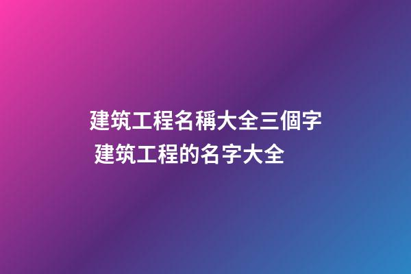 建筑工程名稱大全三個字 建筑工程的名字大全-第1張-公司起名-玄機派